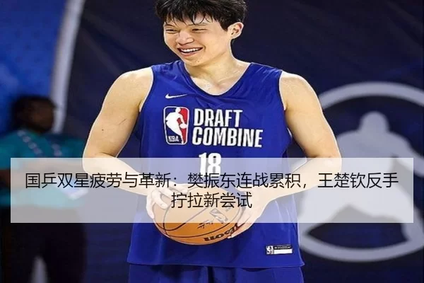 国乒双星疲劳与革新：樊振东连战累积，王楚钦反手拧拉新尝试