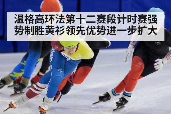 温格高环法第十二赛段计时赛强势制胜黄衫领先优势进一步扩大