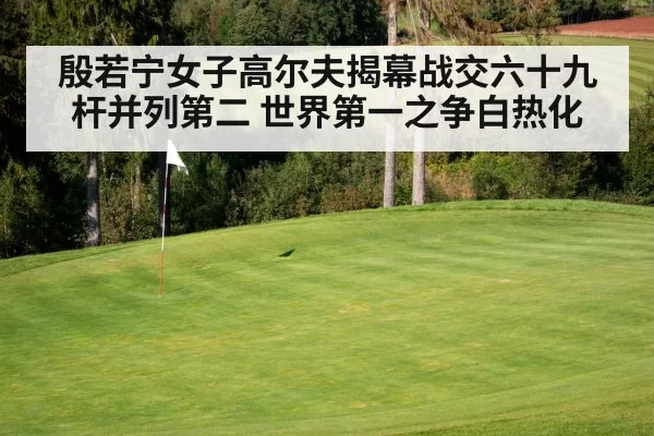 殷若宁女子高尔夫揭幕战交六十九杆并列第二 世界第一之争白热化