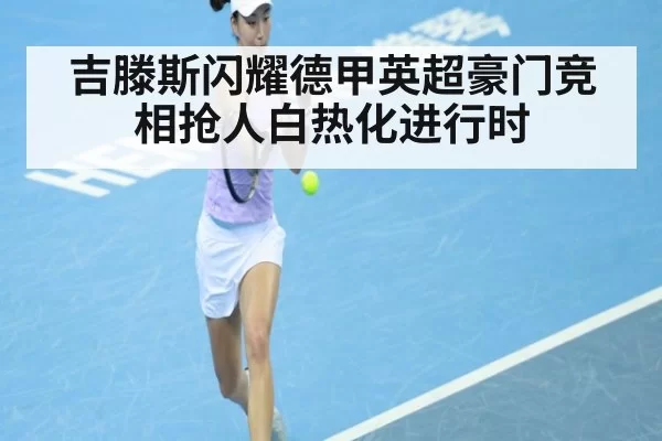 吉滕斯闪耀德甲英超豪门竞相抢人白热化进行时