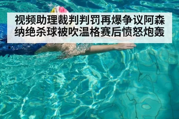 视频助理裁判判罚再爆争议阿森纳绝杀球被吹温格赛后愤怒炮轰