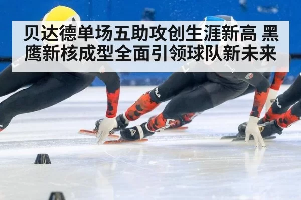 贝达德单场五助攻创生涯新高 黑鹰新核成型全面引领球队新未来