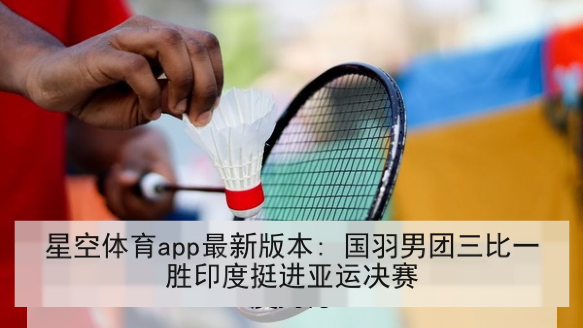 星空体育app最新版本: 国羽男团三比一胜印度挺进亚运决赛 星空体育app最新版本: 国羽男团三比一胜印度挺进亚运决赛